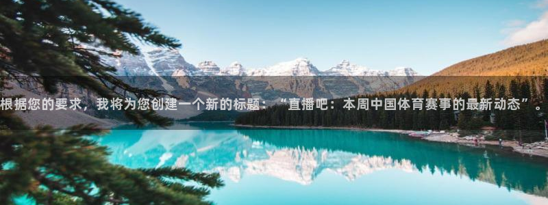 根据您的要求，我将为您创建一个新的标题：“直播吧：本周中国体育赛事的最新动态”。
