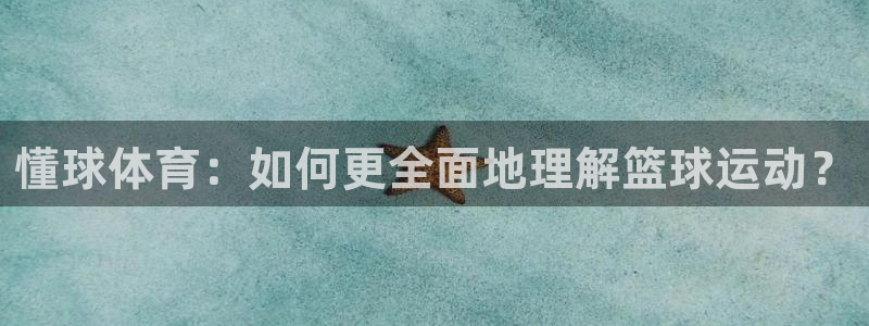 懂球体育：如何更全面地理解篮球运动？