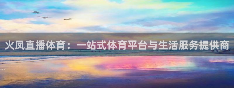 火凤直播体育：一站式体育平台与生活服务提供商