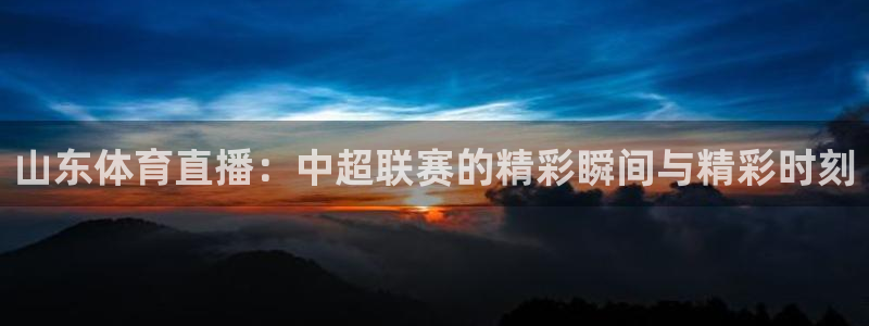 山东体育直播：中超联赛的精彩瞬间与精彩时刻