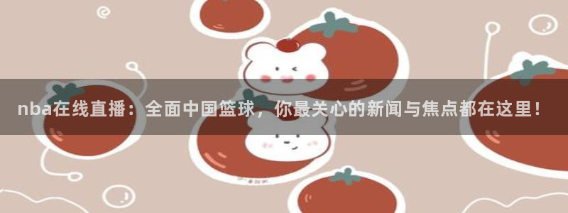 nba在线直播：全面中国篮球，你最关心的新闻与焦点都在这里！