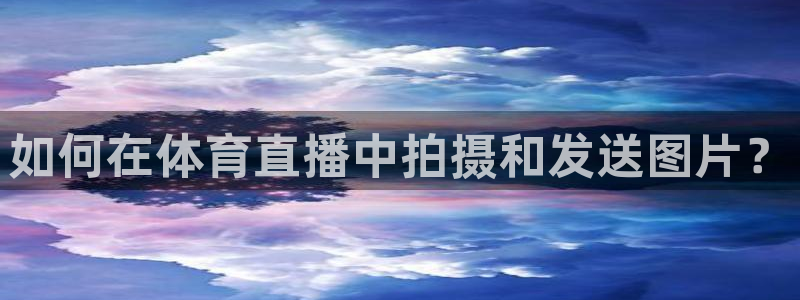 如何在体育直播中拍摄和发送图片？