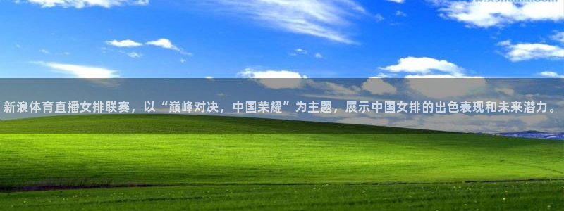 新浪体育直播女排联赛，以“巅峰对决，中国荣耀”为主题，展示中国女排的出色表现和未来潜力。