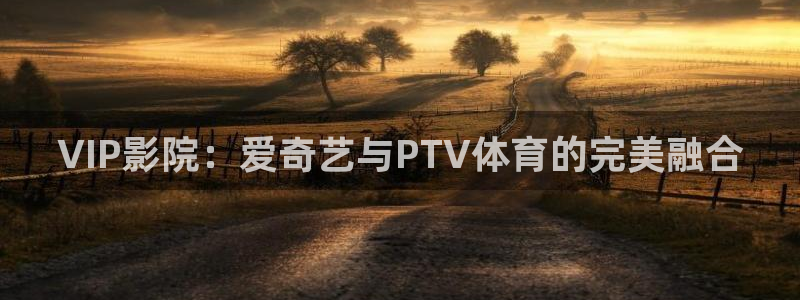 VIP影院：爱奇艺与PTV体育的完美融合