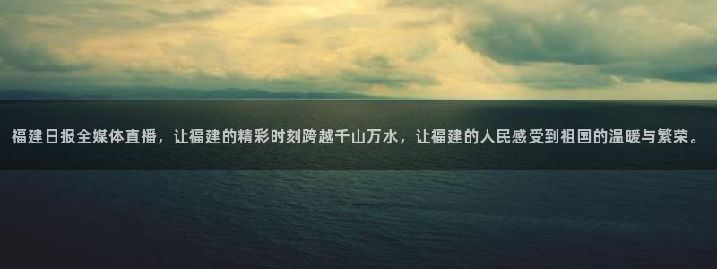 福建日报全媒体直播，让福建的精彩时刻跨越千山万水，让福建的人民感受到祖国的温暖与繁荣。