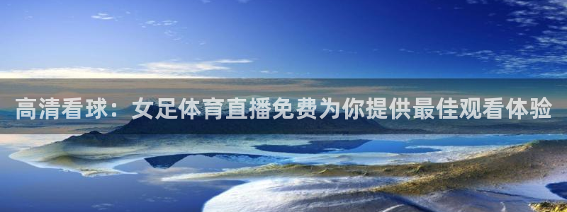 高清看球：女足体育直播免费为你提供最佳观看体验