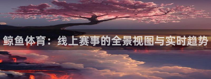 鲸鱼体育：线上赛事的全景视图与实时趋势