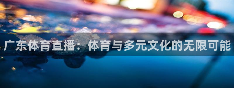 广东体育直播：体育与多元文化的无限可能